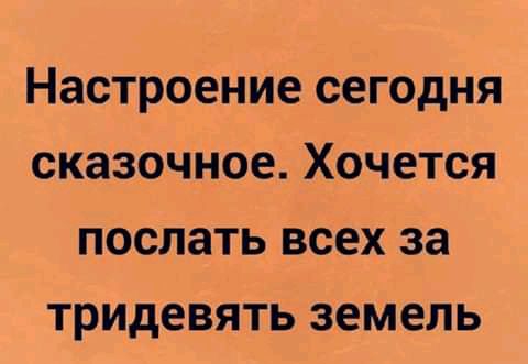 Настроение сегодня сказочное Хочется послать всех за тридевять земель