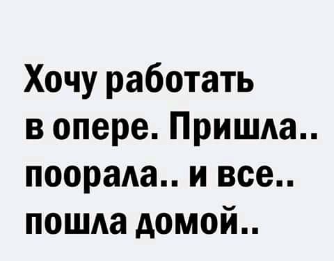 Хочу работать в опере Приша поораАа и все пошла домой