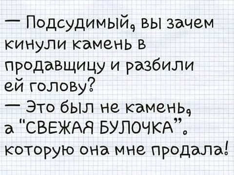 Подсудимый вы зачем кинули камень в продавщицу и разбили ей голо5у Это был не камень СВЕЖАЯ БУЛОЧКАЪ которую она мне продала