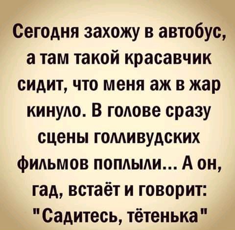 Сегодня захожу в автобус а там такой красавчик сидит что меня аж в жар киную В г0Аове сразу сцены голливудских фильмов попдыди А он гад встаёт и говорит Садитесь тётенька