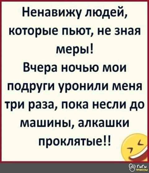 Ненавижу людей которые пьют не зная меры Вчера ночью мои подруги уронили меня три раза пока несли до машины алкашки проклятые