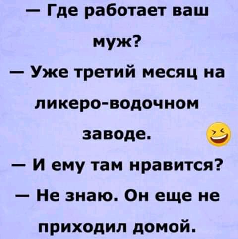 Где работает ваш муж Уже третий месяц на ликеро водочиом заводе и ему там нравится Не знаю Он еще не приходил домой