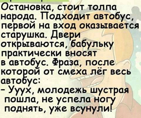 Остановка стоит толпа народа Подходит автобус первои на вход оказывается старушка Двери открываются бабульку практически вносят в автобус Фраза после кото ои от смеха лег весь авто ус Ууух молодежь шустрая пошло не успела но поднять уже всунупи