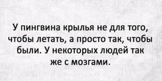 У пингвина крылья не для того чтобы летать а просго так чтобы были У некоторых людей так же с мозгами