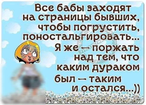 Все бабы заходят на страницы бывших чтобы погрустить поностальігировать над тем что каким дураком был таким и остался л