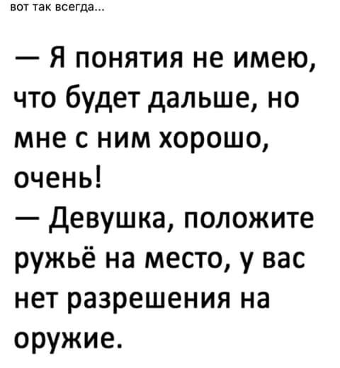 вот так всегда Я понятия не имею что будет дальше но мне с ним хорошо очень девушка положите ружьё на место у вас нет разрешения на оружие