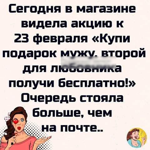 Сегодня в магазине видела акцию к 23 февраля Купи подарок мужу второй для любовника получи бесплатно Очередь стояла _ Больше чем на ПОЧТЕ ю