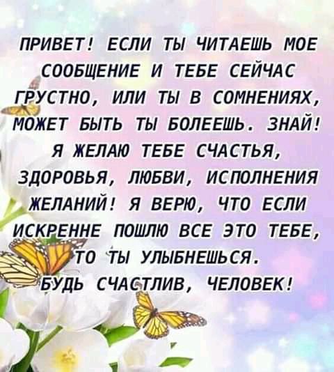 ПРИВЕТ ЕСЛИ ТЫ ЧИТАЕШЬ МОЕ СООБЩЕНИЕ И ТЕБЕ СЕЙЧАС ЁУСТНО ИЛИ ТЫ В СОМНЕНИЯХ МОЖЕТ БЫТЬ ТЫ БОЛЕЕШЬ ЗНАЙ Я ЖЕЛАЮ ТЕБЕ СЧАСТЬЯ ЗДОРОВЬЯ ЛЮБВИ ИСПОЛНЕНИЯ ЖЕЛАНИЙ Я ВЕРЮ ЧТО ЕСЛИ ИСКРЕННЕ ПОШЛИ ВСЕ ЭТО ТЕБЕ 0 Ты УЛЫБНЕШЬСЯ Будь счдвтлив ЧЕЛОВЕК у