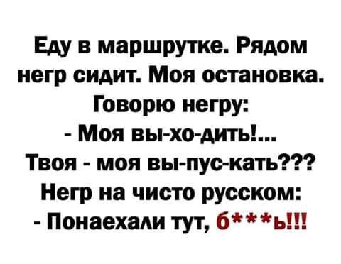 Еду в маршрутке Рядом негр сидит Моя остановка Говорю негру Моя вы хо дить Твоя моя вы пуо кать Негр на чисто русском Понаехали тут бь