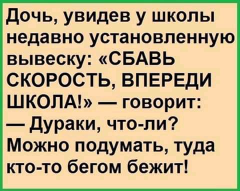 дочь увидев у школы недавно установленную вывеску СБАВЬ СКОРОСТЬ ВПЕРЕДИ ШКОЛА говорит дураки что ли Можно подумать туда кто то бегом бежит