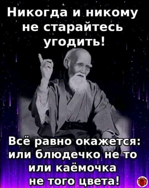 НИКОГДЬ и нИкому не старайтеСь угодить Всё равно окаиётРея или блюдечко нето или каёмоЧка не того цвета