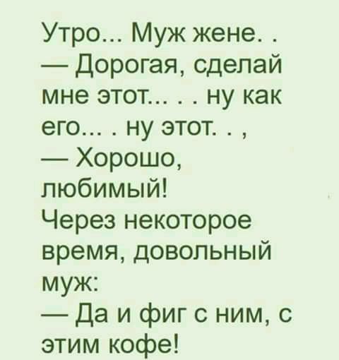 Утро Муж жене Дорогая сделай мне этот ну как его ну этот Хорошо любимый Через некоторое время довольный муж Да и фиг с ним с этим кофе