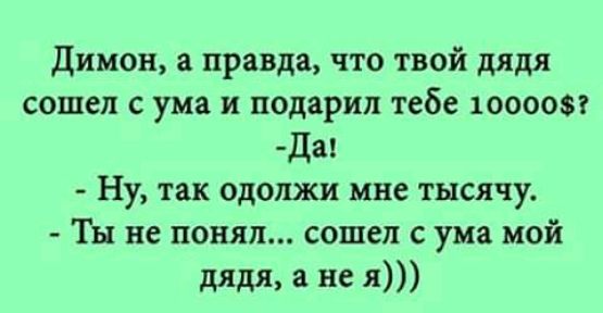 Димон а правда что твой дядя сошел с ума и подарил тебе 100005 Да Ну так одолжи мне тысячу Ты не понял сошел с ума мой ляля не