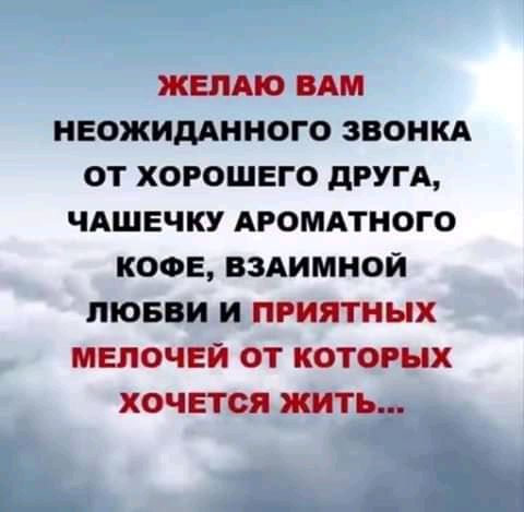 ЖЕЛАЮ ВАМ НЕОЖИДАННОГО ЗВОНКА ОТ ХОРОШЕГО дРУГА ЧАШЕЧКУ АРОМАТНОГО КОФЕ ВЗАИМНОЙ ЛЮБВИ И ПРИЯТНЫХ МЕЛОЧЕЙ ОТ КОТОРЫХ ХОЧЕТСЯ ЖИТЬ