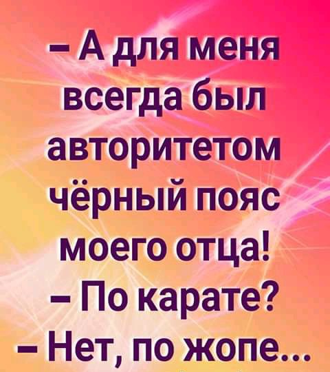 А для меня всегда был авторитетом чёрный пояс моего отца По карате Нет по жопе
