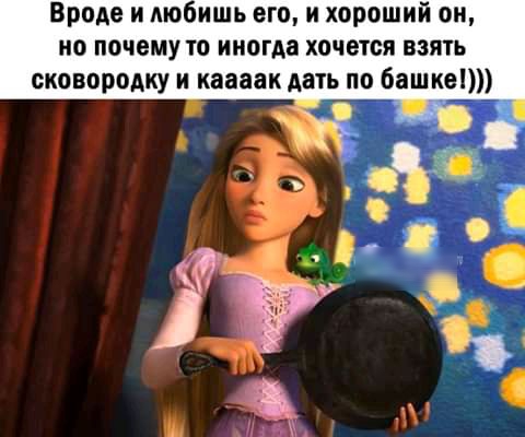 Вроде и любишь его и хороший он но почему то иногда хочется взять сковородку и каваак дать по башке