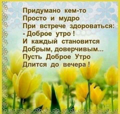 Придумано кем то Просто и мудро При встрече здороваться Доброе утро И каждый становится Добрым доверчивым Пусть Доброе Утро длится до вечера