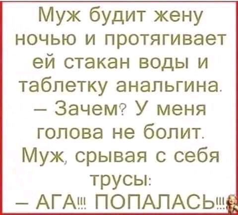 Муж будит жену ночью и протягивает ей стакан воды и таблетку анапьгина ЗачеМ У меня голова не болит Муж срывая с себя трусьп АГАш ПОПАЛАСЬ