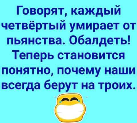 Говорят каждый четвёртый умирает от пьянства Обалдеть Теперь становится понятно почему наши всегда берут на троих