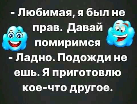 Любимая я был не прав давай в помиримся Ладно Подожди не ешь Я приготовлю кое что другое