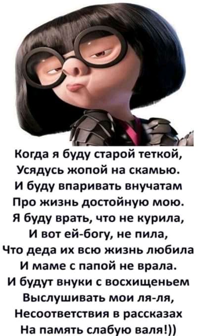 1 Когда я буду старой теткой Усядусь жопой на скамью И буду впаривать виучатам Про жизнь достойную мою я буду врать что не курила и вот ей богу не пила Что деда их всю жизнь любила И маме с папой не арапа И будут внуки с восхищеньем Выслушивать мои лл ля Несоответствия в рассказах На память слабую валят и