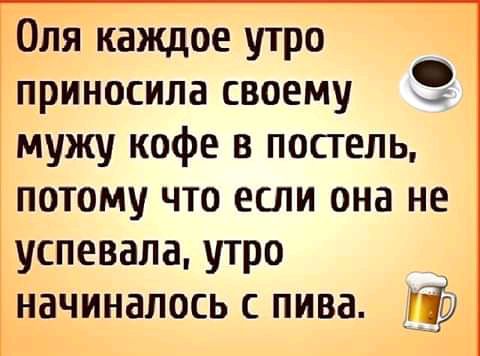 Оля каждое утро приносила своему мужу кофе в постель потому что если она не успевала утро начиналось пива