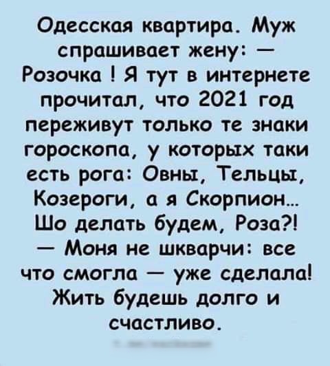 Одесская квартира Муж спрашивает жену Розочка Я тут в интернете прочитал что 2021 год переживут только те знаки гороскопа у которых таки есть рога Овньх Тельцы Козероги а я Скорпион Шо делать будем Роза Моня не шкварчи все что смогла уже сделала Жить будешь долго и счастливо