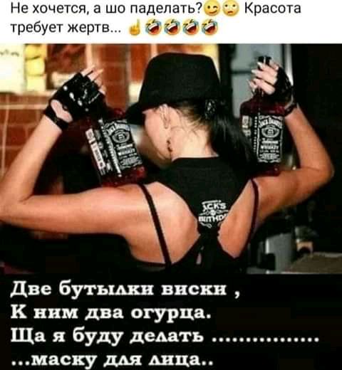 Не хочется а шо ПэделатЫц Красота требует жертв й 76 две бутыыш виски к ним два огурца Ща я буду дшть мвску мя шин