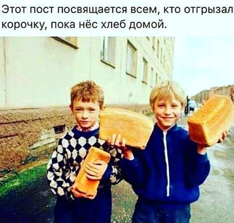 Этот пост посвящается всем кто отгрызап корочку пока нёс хлеб домой