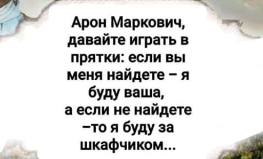 гл Арон Маркович давайте играть в прятки если вы меня найдете я буду ваша а если не найдете то я буду за _ шкафчиком А