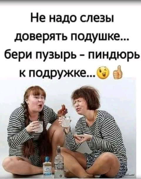 Не надо слезы доверять подушке бери пузырь пиндюрь к подружке