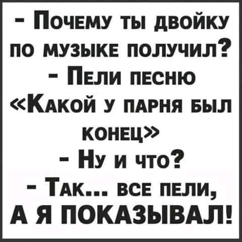 Почему ты двойку по музыкв получил Пели пвсню КАКОЙ у пдрня выл конец Ну и что ТАк вен пели А Я ПОКАЗЫВАЛ