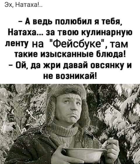 3х4 Натаха А ведь полюбил я тебя Натаха за твою кулинарную ленту на Фейсбуке там такие изысканные Блюда Ой да жри давай овсянку и не возникай