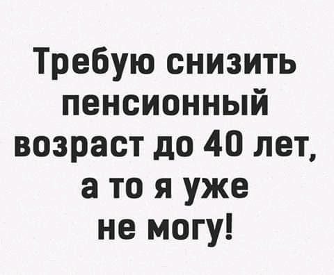 Требую снизить пенсионный возраст до 40 лет а то я уже не могу