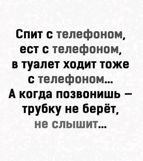 Спит с телефоном ест с телефоном в туалет ходит тоже с телефоном А когда позвонишь трубку не берёт не слышит