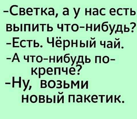 Светка а у нас есть выпить чтонибудь Есть Чёрный чай А что нибу ь по крепче Ну возьми новый пакетик