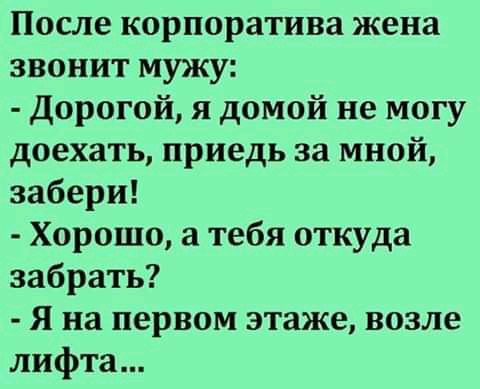 После корпоратива жена звонит мужу Дорогой я домой не могу доехать приедь за мной забери Хорошо а тебя откуда забрать Я на первом этаже возле лифта