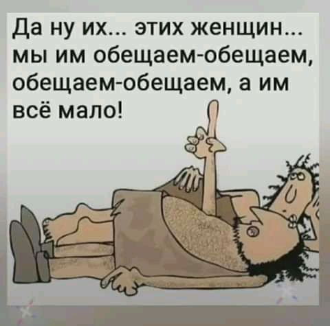 Да ну их этих женщин мы им обещаем обещаем обещаем обещаем а им всё мало