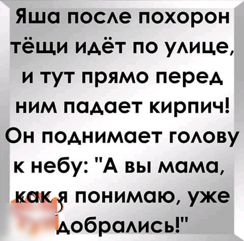 Яша поое похорон тёщи идёт по уАице и тут прямо перед ним подает кирпич Он поднимает ГОАОВУ к небу А вы момо щ понимаю уже ідобрсмись