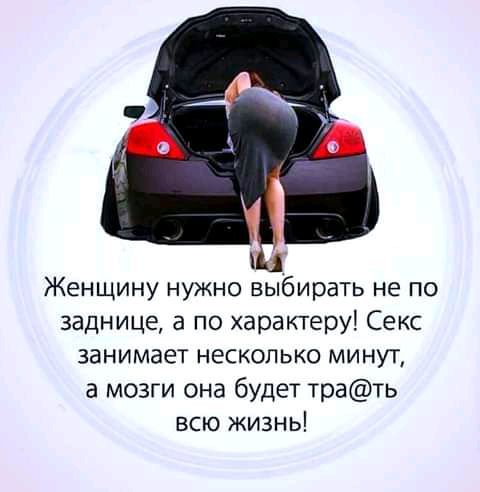 Женщину нужно выбирать не по заднице а по характеру Секс занимает несколько минут а мозги она будет трать всю жизнь