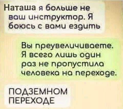 Наташа боьше не ваш инструктор Я боюсь с вами езэить Вы преуведичивоете Я всего АЦШЬ оэин раз не пропустию чеАовеко но перехоее ПОАЗЕМНОМ ПЕРЕХОДЕ