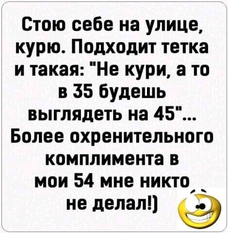 Стою себе на улице курю Подходит тетка и такая Не кури а то в 35 будешь выглядеть на 45 Более охренительного комплимента в мои 54 мне никто не делал