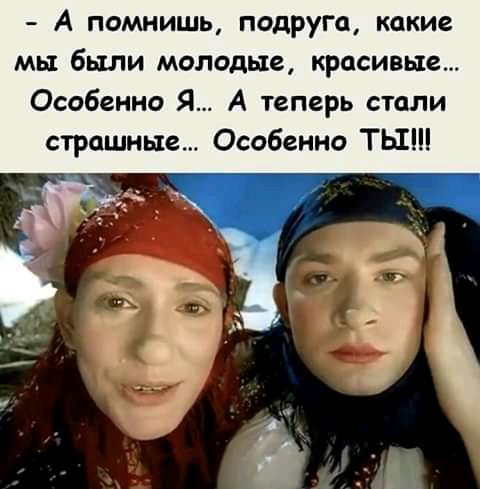 А помнишь подруга какие мы были молодые красивые Особенно Я А теперь стали страшные Особенно ТЫ