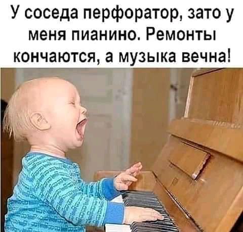 У соседа перфоратор зато у меня пианино Ремонты кончаются а музыка вечна