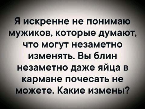 искренне не понима УЖИКОВ которые думаю ЧТО МОГУТ незаметно изменять Вы блин незаметно даже яйца в кармане почесать не ете Какие измен