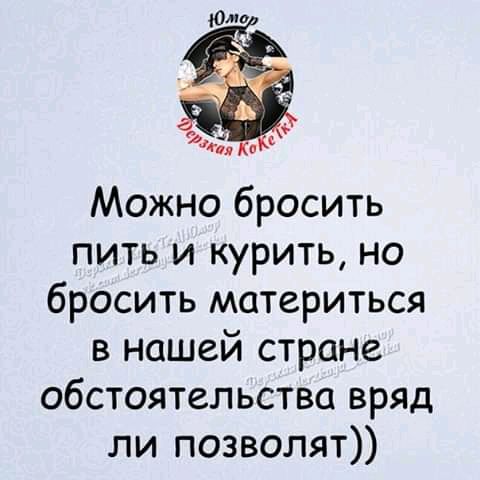 Можно бросить пить и курить но бросить материться в нашей стране обстоятельства вряд ли позволят