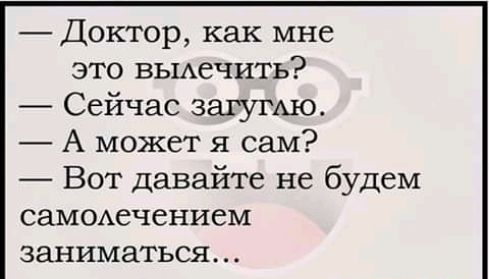 Доктор как мне это вьшечить Сейчас загугАю А может я сам Вот давайте не будем саМОАечением заниматься _