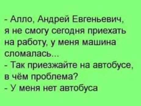 Алло Андрей Евгеньевич я не смогу сегодня приехггь на работу у меня машина сломалась Так приезжайте на автобусе в чём проблема У меня нет автобуса