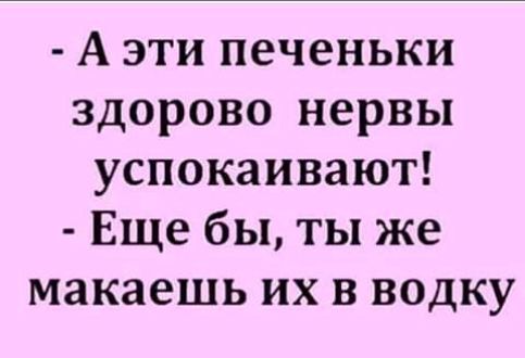 А эти печеньки здорово нервы успокаивают Еще бы ты же макаешь их в водку