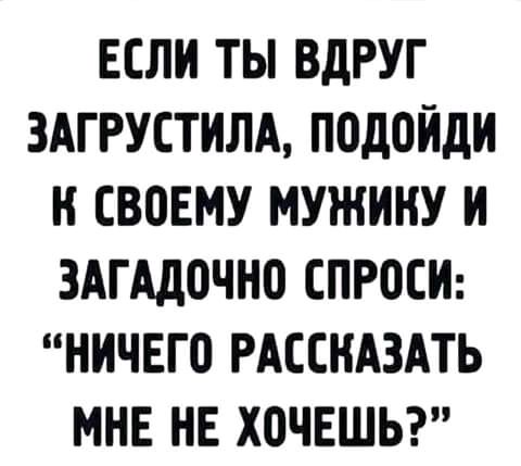 ЕСЛИ ТЫ ВдРУГ ЗАГРУСТИЛА ПОДОЙДИ Н СВОЕМУ МУЖИНУ И ЗАГАДПЧНО СПРПСИ НИЧЕГ0 РАССКАЗАТЬ МНЕ НЕ ХОЧЕШЬ